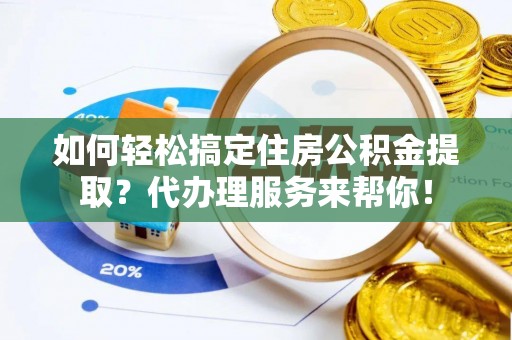 荣县如何轻松搞定住房公积金提取？代办理服务来帮你！