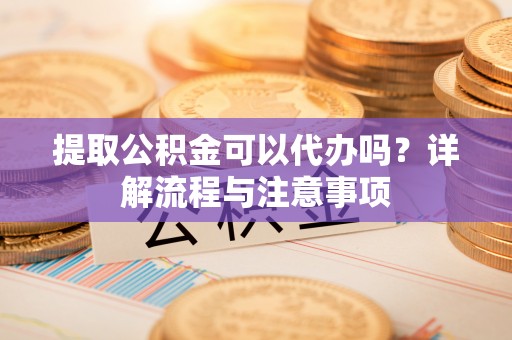 荣县提取公积金可以代办吗？详解流程与注意事项