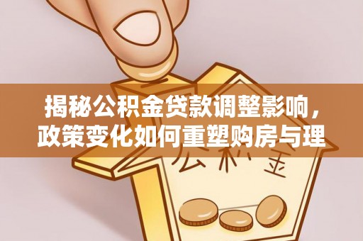 荣县揭秘公积金贷款调整影响，政策变化如何重塑购房与理财规划