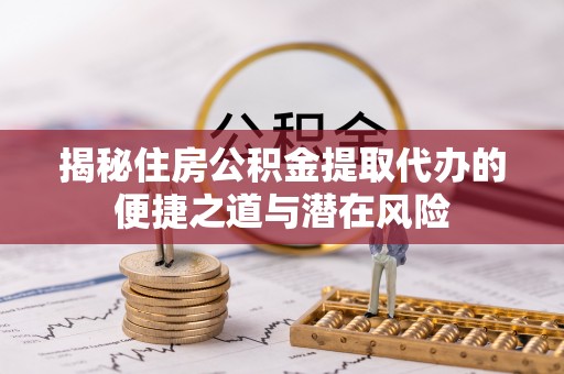 荣县揭秘住房公积金提取代办的便捷之道与潜在风险