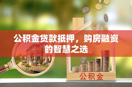 荣县公积金贷款抵押，购房融资的智慧之选
