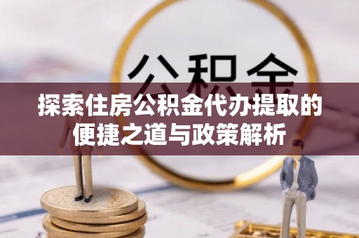 荣县探索住房公积金代办提取的便捷之道与政策解析