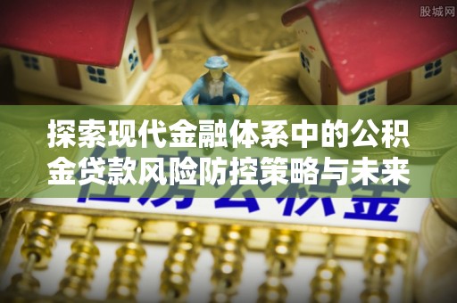 荣县探索现代金融体系中的公积金贷款风险防控策略与未来发展趋势