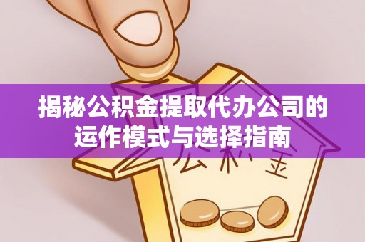 荣县揭秘公积金提取代办公司的运作模式与选择指南