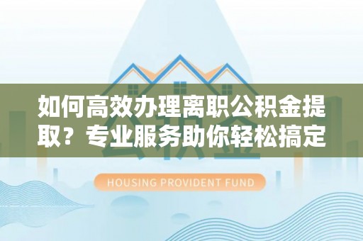 荣县如何高效办理离职公积金提取？专业服务助你轻松搞定