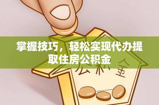 荣县掌握技巧，轻松实现代办提取住房公积金