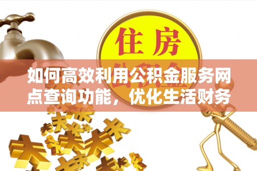 荣县如何高效利用公积金服务网点查询功能，优化生活财务管理