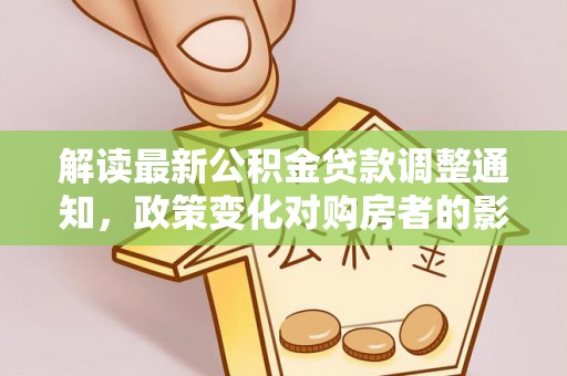 荣县解读最新公积金贷款调整通知，政策变化对购房者的影响与应对策略