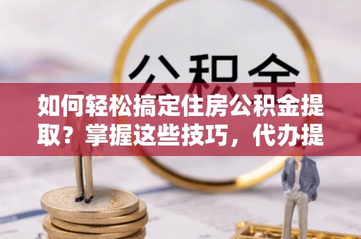 荣县如何轻松搞定住房公积金提取？掌握这些技巧，代办提取住房公积金不再难