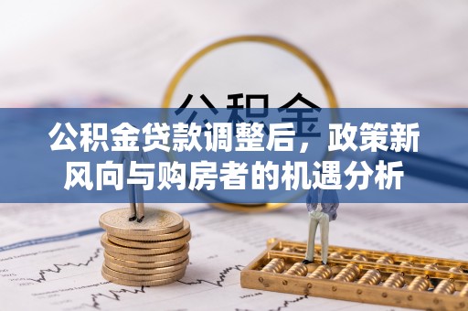 荣县公积金贷款调整后，政策新风向与购房者的机遇分析