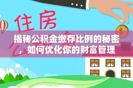 荣县揭秘公积金缴存比例的秘密，如何优化你的财富管理