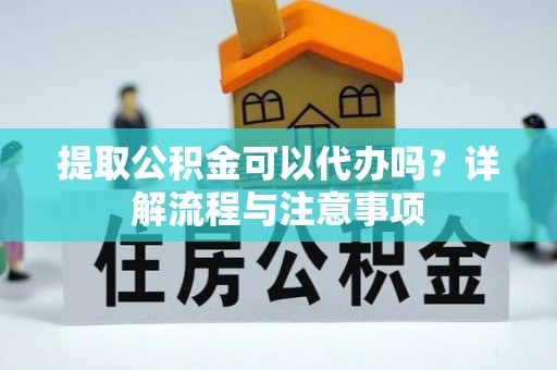 荣县提取公积金可以代办吗？详解流程与注意事项