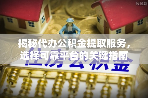 荣县揭秘代办公积金提取服务，选择可靠平台的关键指南