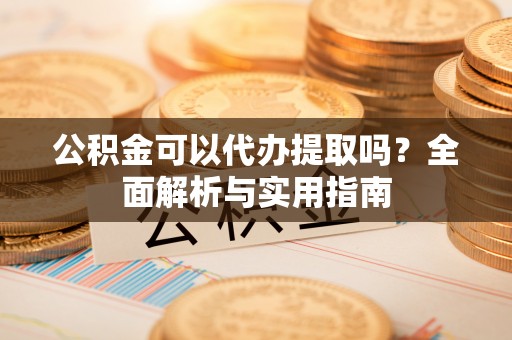 荣县公积金可以代办提取吗？全面解析与实用指南