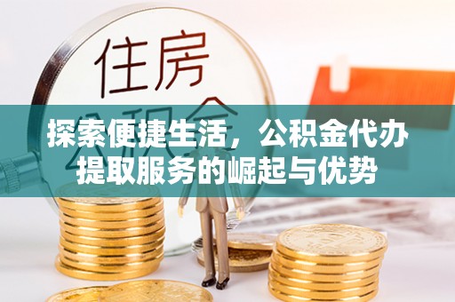 荣县探索便捷生活，公积金代办提取服务的崛起与优势
