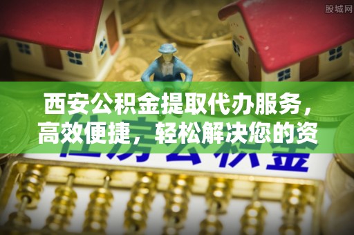 荣县西安公积金提取代办服务，高效便捷，轻松解决您的资金需求