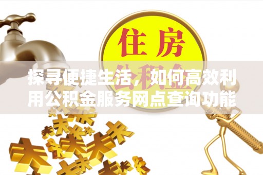 荣县探寻便捷生活，如何高效利用公积金服务网点查询功能