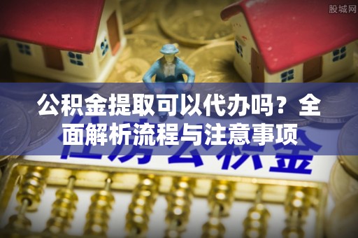 荣县公积金提取可以代办吗？全面解析流程与注意事项