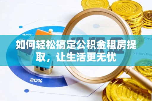 荣县如何轻松搞定公积金租房提取，让生活更无忧