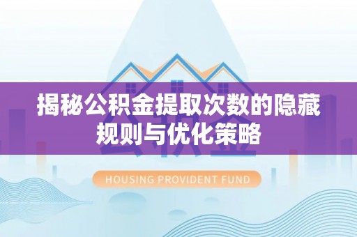 荣县揭秘公积金提取次数的隐藏规则与优化策略