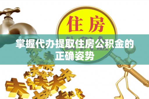 荣县掌握代办提取住房公积金的正确姿势