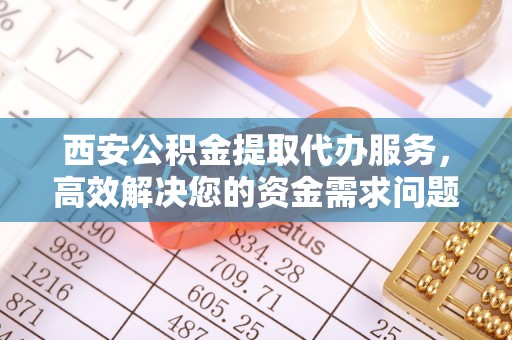 荣县西安公积金提取代办服务，高效解决您的资金需求问题