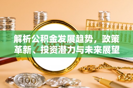 荣县解析公积金发展趋势，政策革新、投资潜力与未来展望