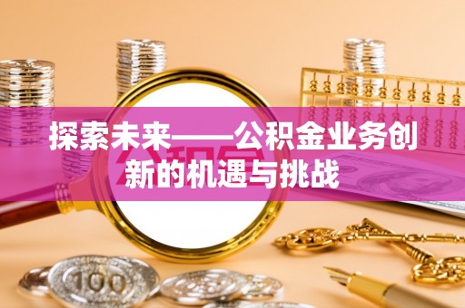 荣县探索未来——公积金业务创新的机遇与挑战