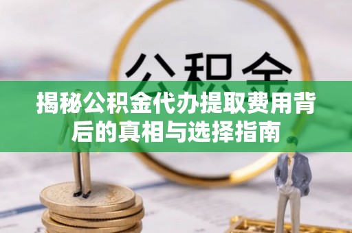 荣县揭秘公积金代办提取费用背后的真相与选择指南