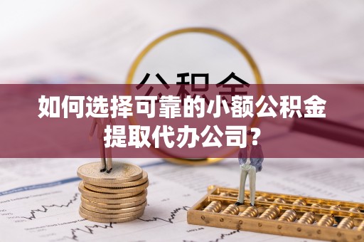 荣县如何选择可靠的小额公积金提取代办公司？