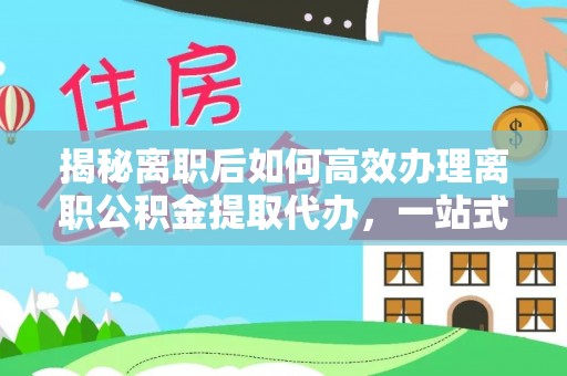 荣县揭秘离职后如何高效办理离职公积金提取代办，一站式服务全解析