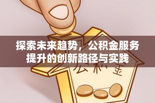 荣县探索未来趋势，公积金服务提升的创新路径与实践