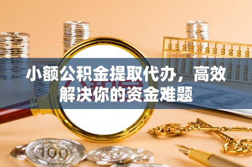 荣县小额公积金提取代办，高效解决你的资金难题