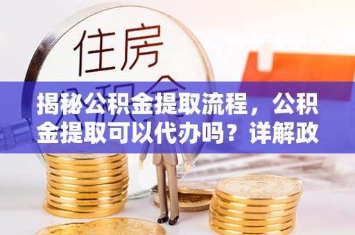 荣县揭秘公积金提取流程，公积金提取可以代办吗？详解政策与实操技巧