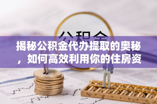 荣县揭秘公积金代办提取的奥秘，如何高效利用你的住房资金