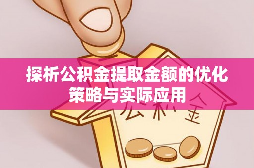 荣县探析公积金提取金额的优化策略与实际应用