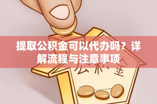 荣县提取公积金可以代办吗？详解流程与注意事项