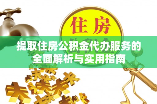 荣县提取住房公积金代办服务的全面解析与实用指南