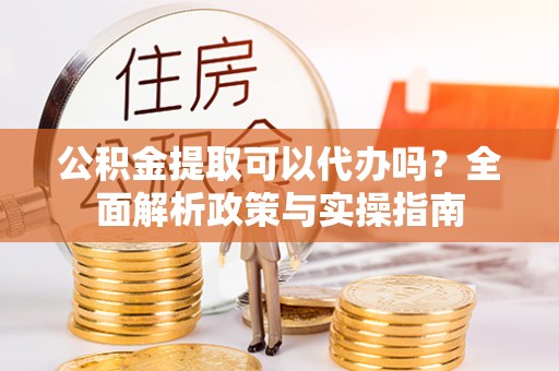 荣县公积金提取可以代办吗？全面解析政策与实操指南