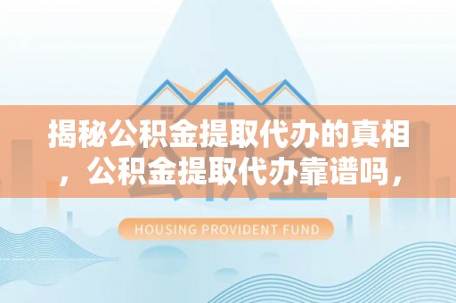 荣县揭秘公积金提取代办的真相，公积金提取代办靠谱吗，如何选择专业服务？