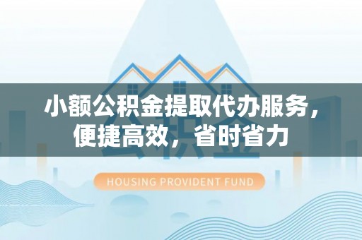 荣县小额公积金提取代办服务，便捷高效，省时省力