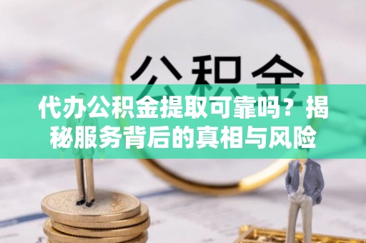 荣县代办公积金提取可靠吗？揭秘服务背后的真相与风险