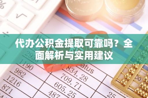 荣县代办公积金提取可靠吗？全面解析与实用建议