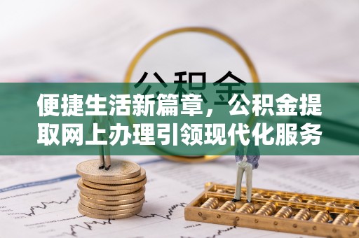 荣县便捷生活新篇章，公积金提取网上办理引领现代化服务