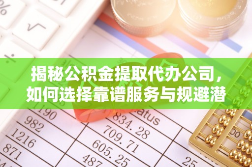 荣县揭秘公积金提取代办公司，如何选择靠谱服务与规避潜在风险