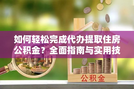 荣县如何轻松完成代办提取住房公积金？全面指南与实用技巧