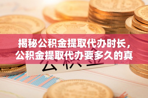 荣县揭秘公积金提取代办时长，公积金提取代办要多久的真相与攻略