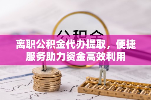 荣县离职公积金代办提取，便捷服务助力资金高效利用