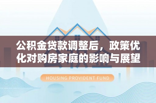 荣县公积金贷款调整后，政策优化对购房家庭的影响与展望