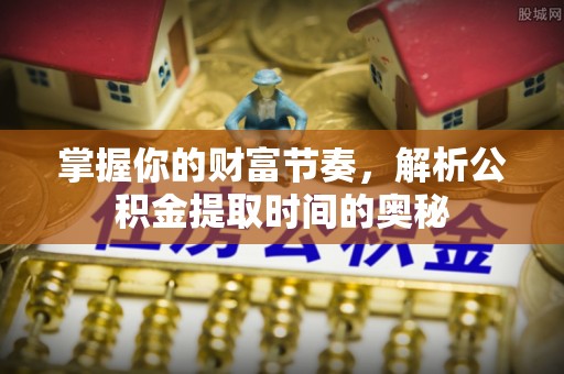 荣县掌握你的财富节奏，解析公积金提取时间的奥秘